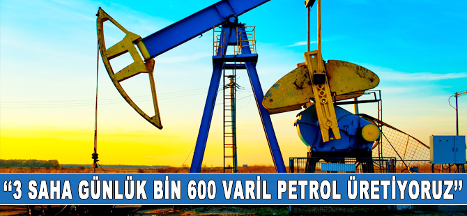 ”3 sahada günlük bin 600 varil petrol üretimi yapıyoruz”