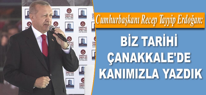 Cumhurbaşkanı Recep Tayyip Erdoğan: Biz tarihi Çanakkale’de kanımızla yazdık…