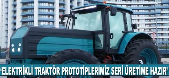 ‘Elektrikli traktör prototiplerimiz seri üretime hazır’