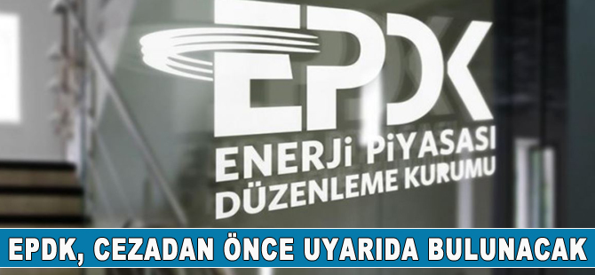 EPDK, ceza vermeden önce uyaracak