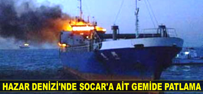 Hazar Denizi’nde SOCAR’a ait gemide patlama meydana geldi