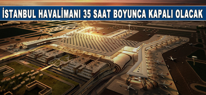 İstanbul Havalimanı 35 saat süresince tüm yolculu seferlere kapalı olacak