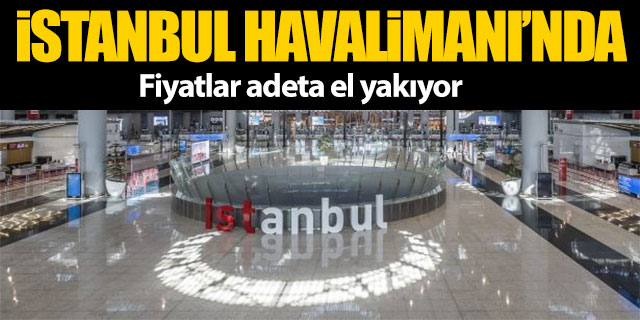 İstanbul Havalimanı’nda fiyatlar el yakıyor
