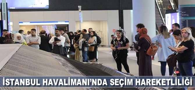 İstanbul Havalimanı’nda seçim hareketliliği