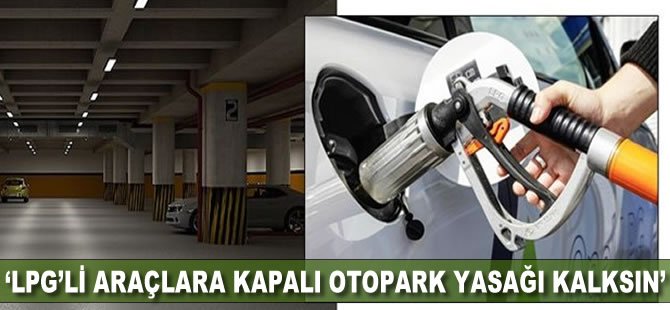 “LPG’li araçlara kapalı otopark yasağı kalksın”