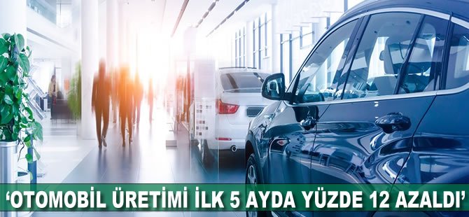 “Otomobil üretimi ilk 5 ayda yüzde 12 azaldı”