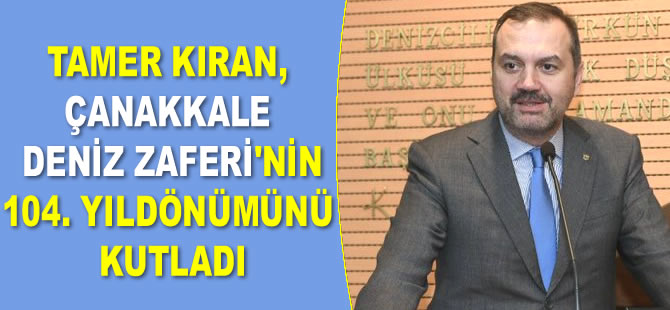 Tamer Kıran, Çanakkale Deniz Zaferi’nin 104. yıldönümünü kutladı