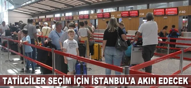 Tatilciler seçim için İstanbul’a akın edecek