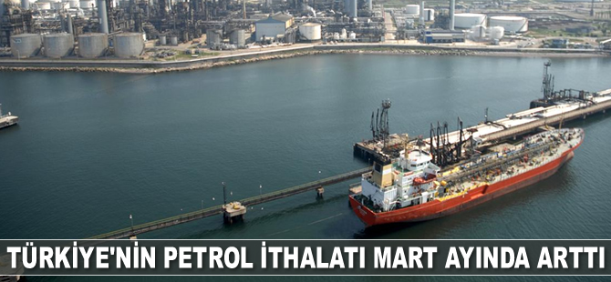Türkiye’nin ham petrol ithalatı Mart ayında arttı