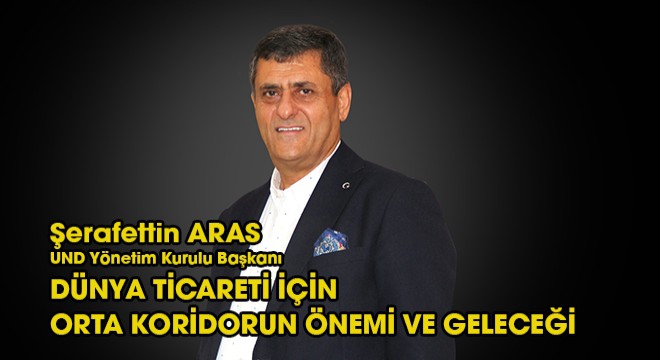 UND Yönetim Kurulu Başkanı Şerafettin Aras, “Dünya Ticareti için Orta Koridorun Önemi ve Geleceği” başlıklı bir yazı kaleme aldı.