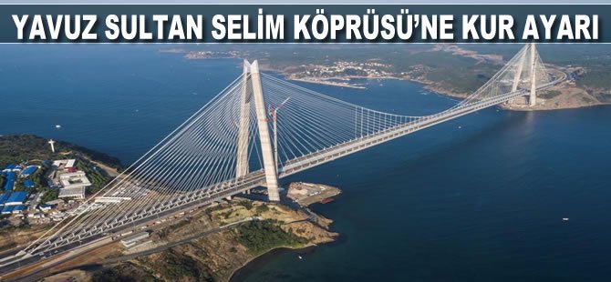 Yavuz Sultan Selim Köprüsü’ne kur ayarı